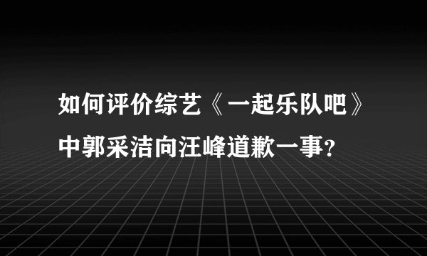 如何评价综艺《一起乐队吧》中郭采洁向汪峰道歉一事？