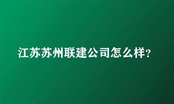江苏苏州联建公司怎么样？