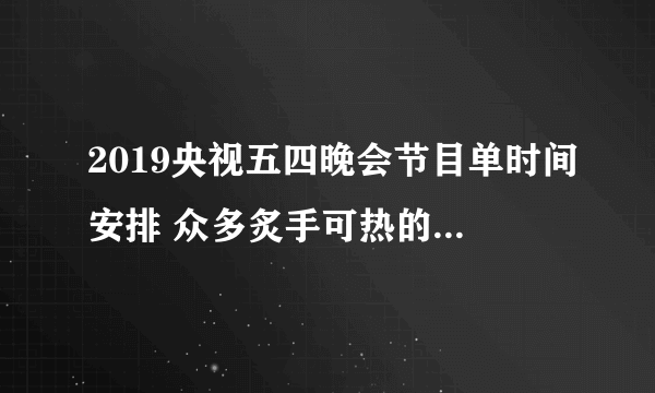 2019央视五四晚会节目单时间安排 众多炙手可热的明星艺人齐参加
