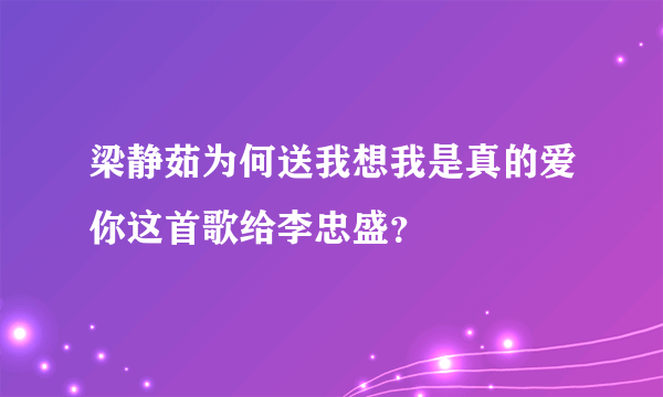 梁静茹为何送我想我是真的爱你这首歌给李忠盛？