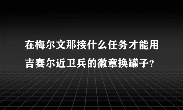 在梅尔文那接什么任务才能用吉赛尔近卫兵的徽章换罐子？