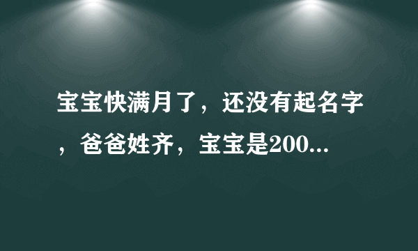 宝宝快满月了，还没有起名字，爸爸姓齐，宝宝是2007年9月29号16点35出生的男孩！十万火急，大家帮忙啊！