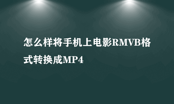 怎么样将手机上电影RMVB格式转换成MP4