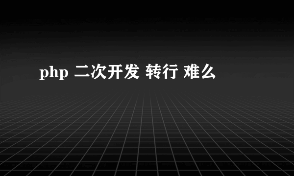 php 二次开发 转行 难么