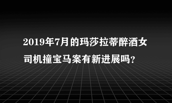 2019年7月的玛莎拉蒂醉酒女司机撞宝马案有新进展吗？