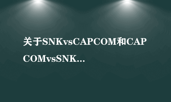 关于SNKvsCAPCOM和CAPCOMvsSNK的两个游戏