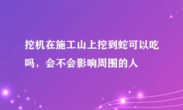 挖机在施工山上挖到蛇可以吃吗，会不会影响周围的人