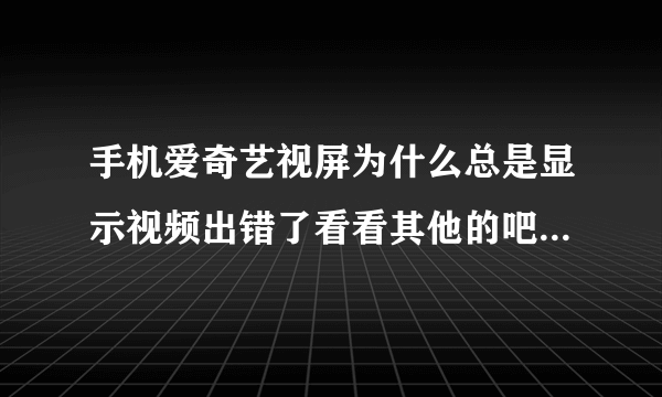 手机爱奇艺视屏为什么总是显示视频出错了看看其他的吧,102