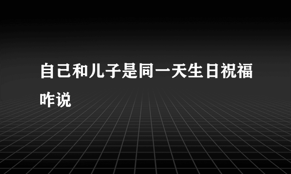 自己和儿子是同一天生日祝福咋说