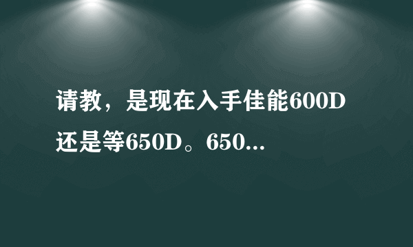 请教，是现在入手佳能600D还是等650D。650D上市大概多少钱？