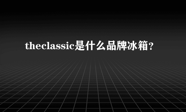 theclassic是什么品牌冰箱？