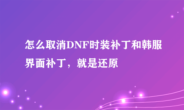 怎么取消DNF时装补丁和韩服界面补丁，就是还原