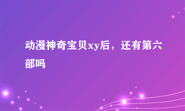 动漫神奇宝贝xy后，还有第六部吗