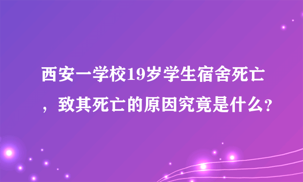 西安一学校19岁学生宿舍死亡，致其死亡的原因究竟是什么？