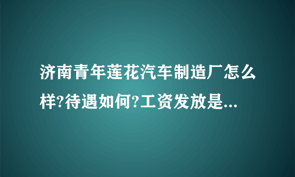 济南青年莲花汽车制造厂怎么样?待遇如何?工资发放是否及时?让去面试都考些什么?知道的哥们说下,谢谢!