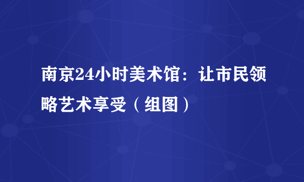 南京24小时美术馆：让市民领略艺术享受（组图）