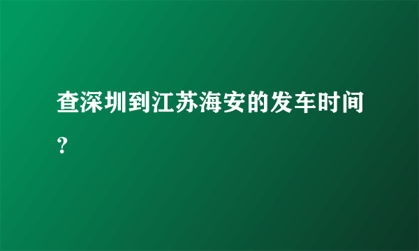 查深圳到江苏海安的发车时间？