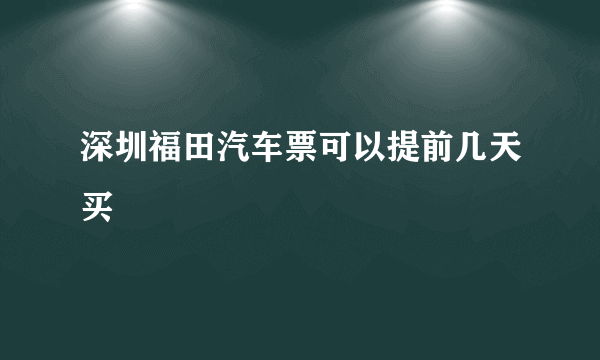 深圳福田汽车票可以提前几天买