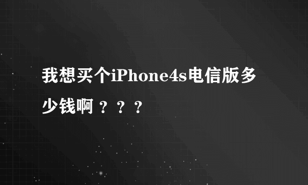我想买个iPhone4s电信版多少钱啊 ？？？