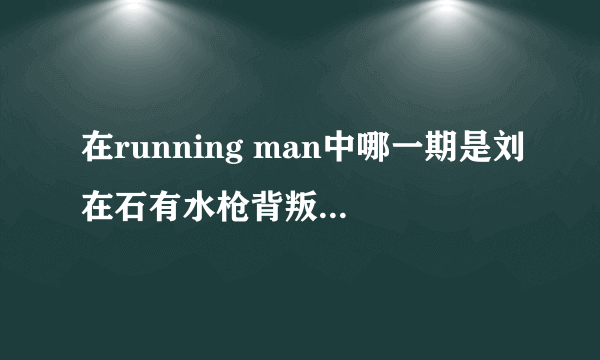 在running man中哪一期是刘在石有水枪背叛嘉宾的？要具体期数