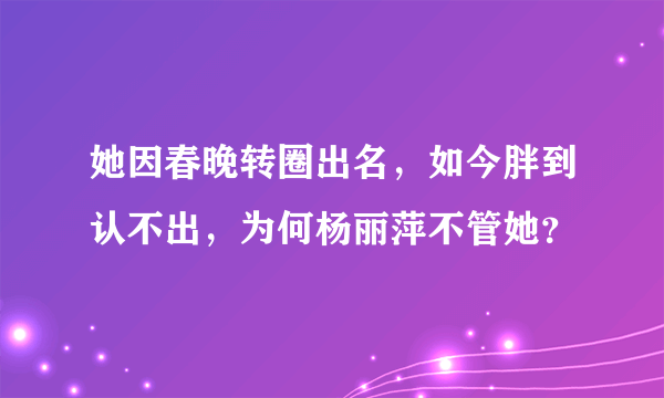 她因春晚转圈出名，如今胖到认不出，为何杨丽萍不管她？