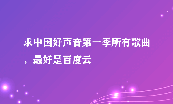 求中国好声音第一季所有歌曲，最好是百度云