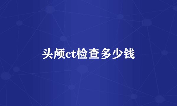 头颅ct检查多少钱