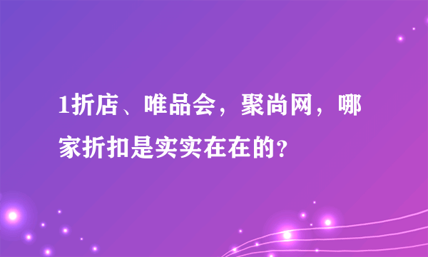 1折店、唯品会，聚尚网，哪家折扣是实实在在的？