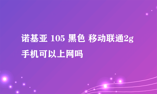 诺基亚 105 黑色 移动联通2g手机可以上网吗