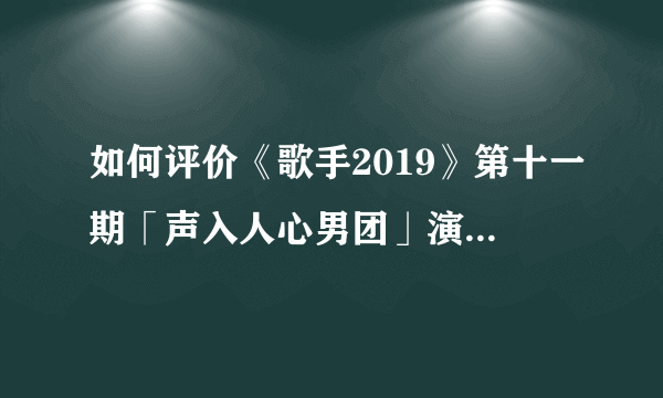 如何评价《歌手2019》第十一期「声入人心男团」演唱的《大船》？