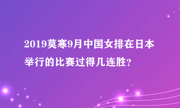 2019莫寒9月中国女排在日本举行的比赛过得几连胜？
