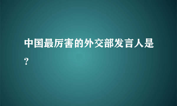 中国最厉害的外交部发言人是？