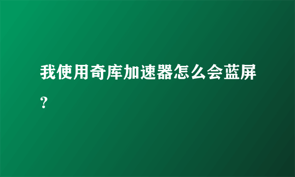 我使用奇库加速器怎么会蓝屏？
