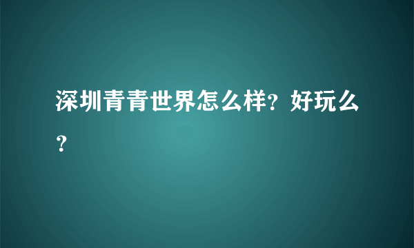 深圳青青世界怎么样？好玩么？