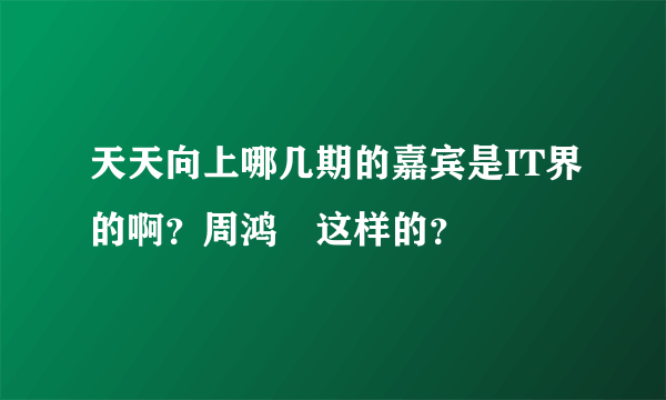 天天向上哪几期的嘉宾是IT界的啊？周鸿祎这样的？