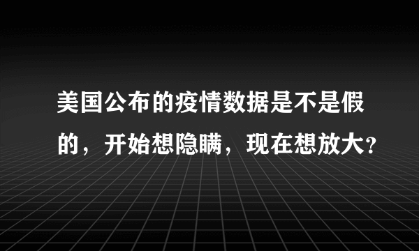 美国公布的疫情数据是不是假的，开始想隐瞒，现在想放大？