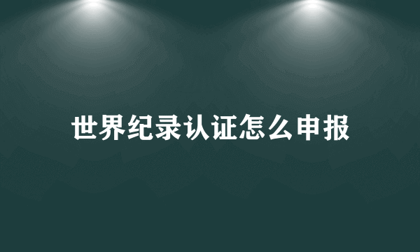 世界纪录认证怎么申报