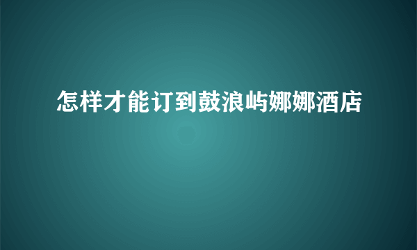 怎样才能订到鼓浪屿娜娜酒店