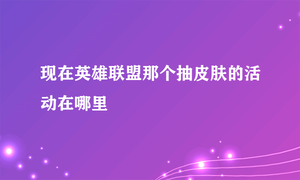 现在英雄联盟那个抽皮肤的活动在哪里