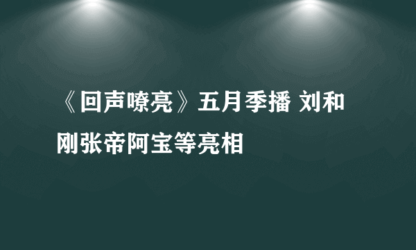 《回声嘹亮》五月季播 刘和刚张帝阿宝等亮相