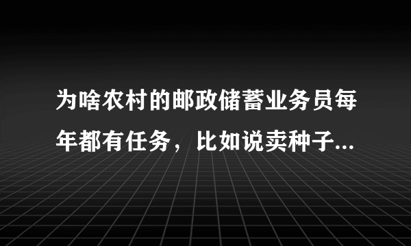 为啥农村的邮政储蓄业务员每年都有任务，比如说卖种子，化肥啥，大米，豆油呢？