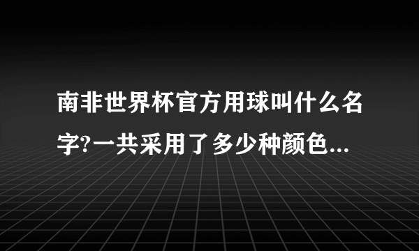 南非世界杯官方用球叫什么名字?一共采用了多少种颜色并意义所在?　　　谢谢
