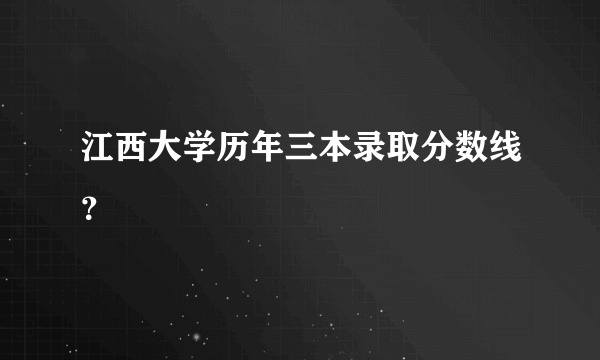 江西大学历年三本录取分数线？