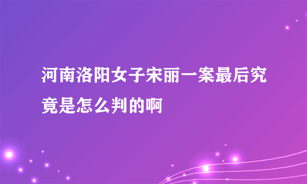 河南洛阳女子宋丽一案最后究竟是怎么判的啊