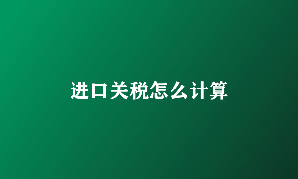 进口关税怎么计算