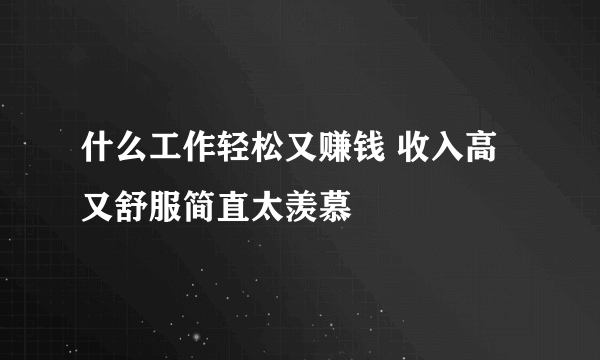 什么工作轻松又赚钱 收入高又舒服简直太羡慕
