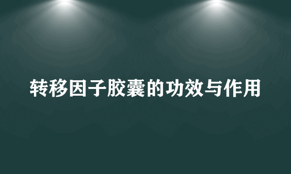 转移因子胶囊的功效与作用