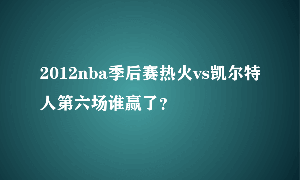 2012nba季后赛热火vs凯尔特人第六场谁赢了？