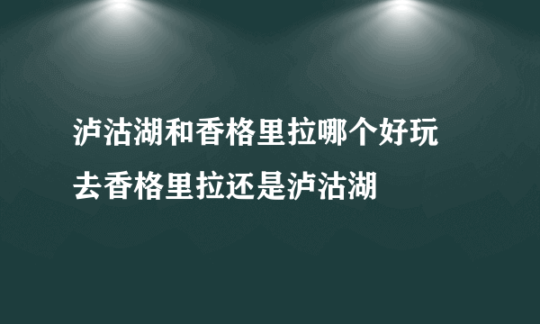 泸沽湖和香格里拉哪个好玩 去香格里拉还是泸沽湖