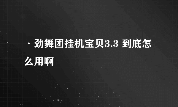 ·劲舞团挂机宝贝3.3 到底怎么用啊